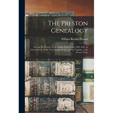 The Preston Genealogy; Tracing the History of the Family From About 1040, A.D., in Great Britain, in the New England States, and in Virginia, to the P