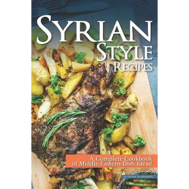 Syrian Style Recipes: A Complete Cookbook of Middle-Eastern Dish Ideas!
