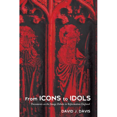 From Icons to Idols: Documents on the Image Debate in Reformation England