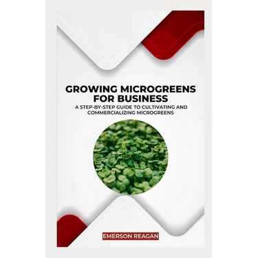 Growing Microgreens for Business: A Step-by-Step Guide to Cultivating and Commercializing Microgreens