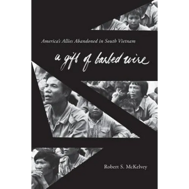 A Gift of Barbed Wire: America's Allies Abandoned in South Vietnam