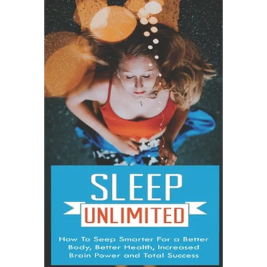 Sleep Unlimited How to Sleep Smarter for a Better Body, Better Health, Increased Brain Power and Total Success: How to Sleep Smarter for a Better Body