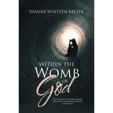 Within the Womb of God: From the Journals and Writings of Dianne Wultzen Kelter, Certified Pastoral Minister and Life Coach