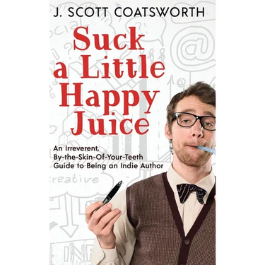 Suck a Little Happy Juice: An Irreverent, By-the-Skin-of-Your-Teeth Guide to Being an Indie Author