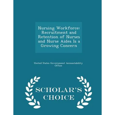Nursing Workforce: Recruitment and Retention of Nurses and Nurse Aides Is a Growing Concern - Scholar's Choice Edition