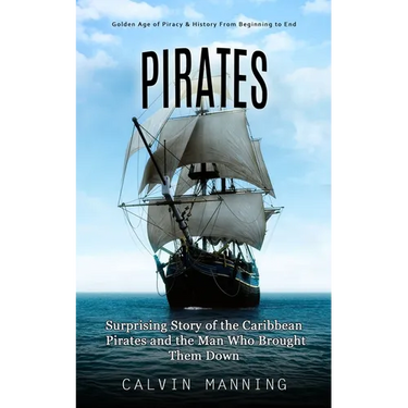 Pirates: Golden Age of Piracy & History From Beginning to End (Surprising Story of the Caribbean Pirates and the Man Who Brought Them Down)