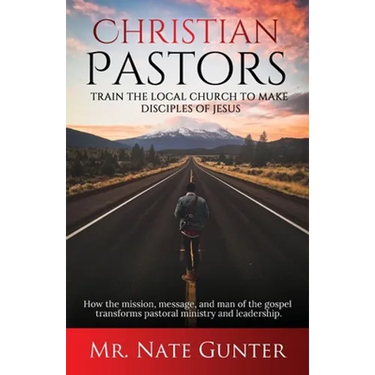 Christian Pastors, Train the Local Church to Make Disciples of Jesus: How the mission, message, and man of the gospel transforms pastoral ministry and
