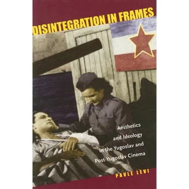Disintegration in Frames: Aesthetics and Ideology in the Yugoslav and Post-Yugoslav Cinema