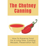 The Chutney Canning: How To Preserve Food For Long Time, Canning Recipes, Preservation Tips: How To Preserve Chutney For Long Time