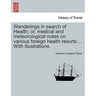 Wanderings in Search of Health; Or, Medical and Meteorological Notes on Various Foreign Health Resorts ... with Illustrations.