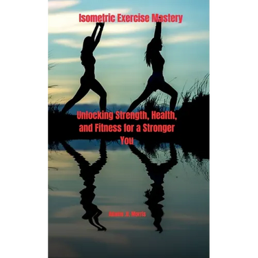 Isometric Exercise Mastery: Unlocking Strength, Health, and Fitness for a Stronger You