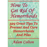 How To Get Rid Of Hemorrhoids: 329 Great Tips To Prevent And Cure Hemorrhoids And Piles