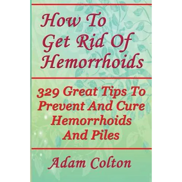 How To Get Rid Of Hemorrhoids: 329 Great Tips To Prevent And Cure Hemorrhoids And Piles