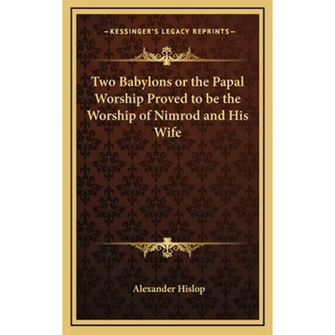 Two Babylons or the Papal Worship Proved to be the Worship of Nimrod and His Wife