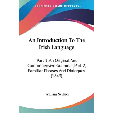 An Introduction To The Irish Language: Part 1, An Original And Comprehensive Grammar, Part 2, Familiar Phrases And Dialogues (1843)