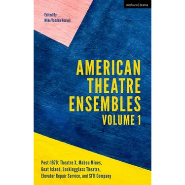 American Theatre Ensembles Volume 1: Post-1970: Theatre X, Mabou Mines, Goat Island, Lookingglass Theatre, Elevator Repair Service, and Siti Company