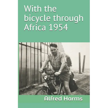 With the bicycle through Africa 1954: The travel story of Alfred Harms, the apparently first person to cross from South Africa to Sudan alone on a bic