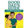 Good Dad's Guide To Pregnancy: Honest Advice, Funny Stories, and Practical Wisdom for First-Time Fathers