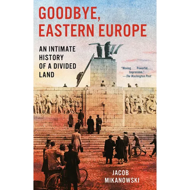 Goodbye, Eastern Europe: An Intimate History of a Divided Land