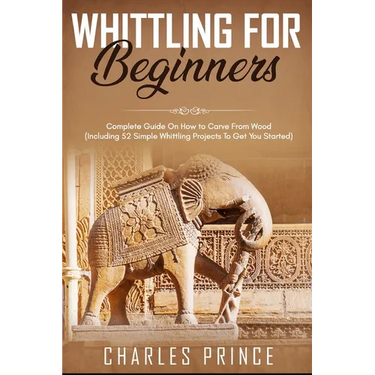 Whittling For Beginners: Complete Guide On How to Carve From Wood (Including 52 Simple Whittling Projects To Get You Started)