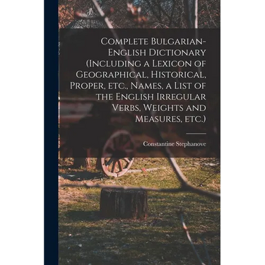 Complete Bulgarian-English Dictionary (including a Lexicon of Geographical, Historical, Proper, etc., Names, a List of the English Irregular Verbs, We