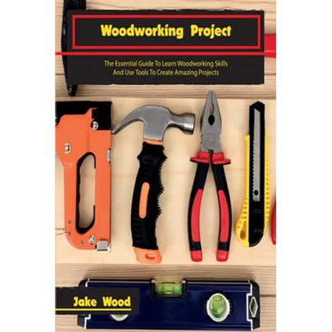 Woodworking Projects: The Essential Guide To Learn Woodworking Skills And Use Tools To Create Amazing Projects