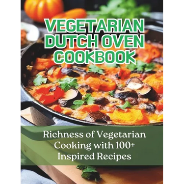 Vegetarian Dutch Oven Cookbook: Richness of Vegetarian Cooking with 100+ Inspired Recipes