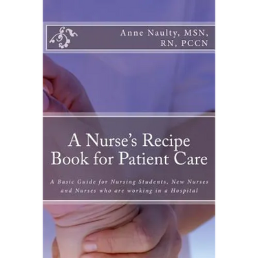 A Nurse's Recipe Book for Patient Care: A Basic Guide for Nursing Students, New Nurses and Nurses who are working in a Hospital