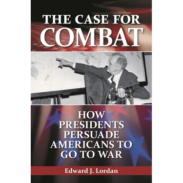 The Case for Combat: How Presidents Persuade Americans to Go to War