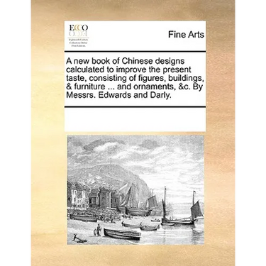 A New Book of Chinese Designs Calculated to Improve the Present Taste, Consisting of Figures, Buildings, & Furniture ... and Ornaments, &C. by Messrs.