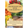 Air Fryer Recipes For Diabetics: Control Diabetes and Live Well With Delicious Easy-to-Make Recipes