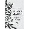 Plant Magic for the Beginner Witch: An Herbalist's Guide to Heal, Protect and Manifest