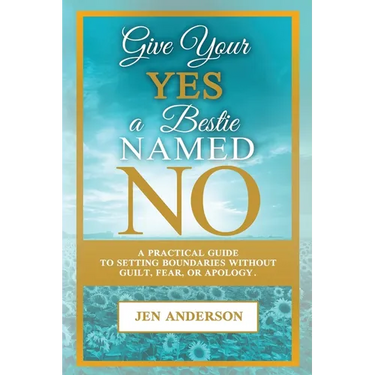 Give Your Yes A Bestie Named NO: A Practical Guide to Setting Boundaries Without Guilt, Fear, or Apology