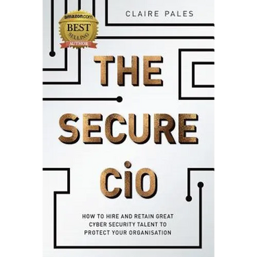 The Secure CIO: How to Hire and retain Great Cyber Security Talent to Protect Your Organisation