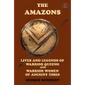The Amazons: Lives and Legends of Warrior Queens and Warrior Women of Ancient Times