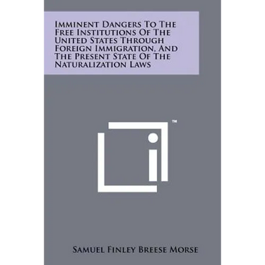 Imminent Dangers To The Free Institutions Of The United States Through Foreign Immigration, And The Present State Of The Naturalization Laws