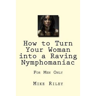 How to Turn Your Woman into a Raving Nymphomaniac: For Men Only