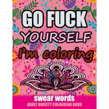 Go Fuck Yourself I'm Coloring: Swear Words Adult Anxiety Colouring Book: It's Time to chill the Fuck out - Adult Colouring book to help you Relieve y