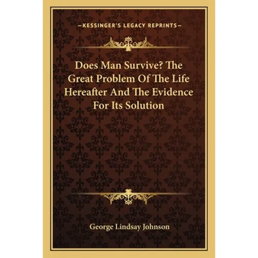 Does Man Survive? The Great Problem Of The Life Hereafter And The Evidence For Its Solution