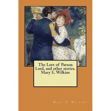 The Love of Parson Lord, and other stories. Mary E. Wilkins