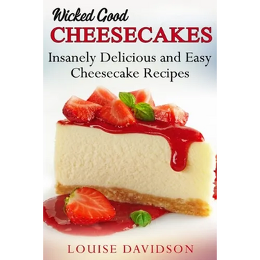 Wicked Good Cheesecakes: Insanely Delicious and Easy Cheesecake Recipes