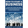 How to Start a Business: An Essential Guide to Starting a Small Business from Scratch and Going from Business Idea and Plan to Scaling Up and Hiring E