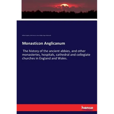 Monasticon Anglicanum: The history of the ancient abbies, and other monasteries, hospitals, cathedral and collegiate churches in England and Wales.