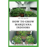 Up-To-Date How to Grow Marijuana Indoors: Simple and Easy Guide On Everything Thing You Need To KNow To Successfully Grow Marijuana Indoor From Seed T