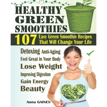 Healthy Green Smoothies: 107 Easy Green Smoothie Recipes That Will Change Your Life; Simple Green Smoothies to Lose Weight, Gain Energy, and Fe