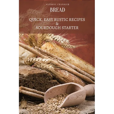 Bread: Quick, Easy Rustic Recipes & Sourdough Starter
