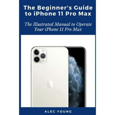 The Beginner's Guide to iPhone 11 Pro Max: The Illustrated Manual to Operate Your iPhone 11 Pro Max