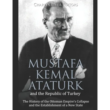 Mustafa Kemal Atatürk and the Republic of Turkey: The History of the Ottoman Empire's Collapse and the Establishment of a New State