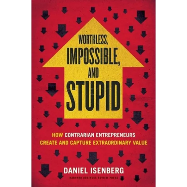 Worthless, Impossible and Stupid: How Contrarian Entrepreneurs Create and Capture Extraordinary Value