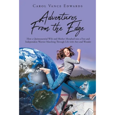 Adventures From the Edge: How a Quintessential Wife and Mother Morphed into a Free and Independent Warrior Marching Through Life with Awe and Wonder